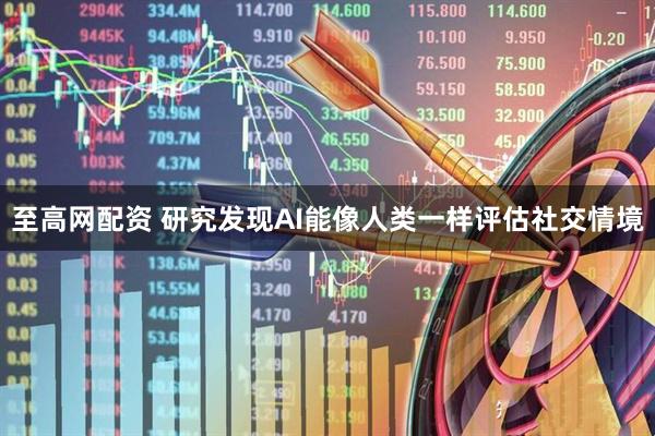 至高网配资 研究发现AI能像人类一样评估社交情境