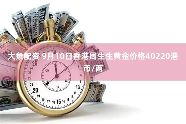 大象配资 9月10日香港周生生黄金价格40220港币/两
