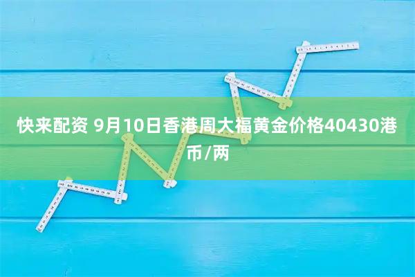 快来配资 9月10日香港周大福黄金价格40430港币/两