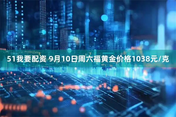 51我要配资 9月10日周六福黄金价格1038元/克