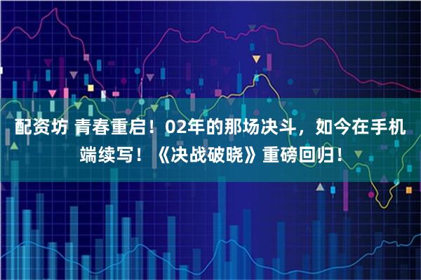 配资坊 青春重启！02年的那场决斗，如今在手机端续写！《决战破晓》重磅回归！