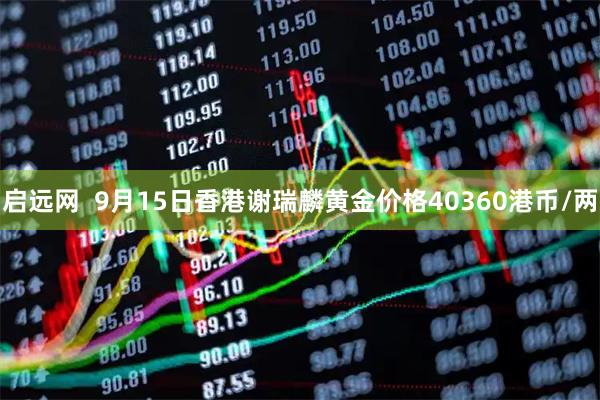 启远网  9月15日香港谢瑞麟黄金价格40360港币/两