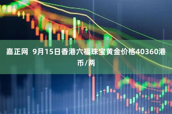 嘉正网  9月15日香港六福珠宝黄金价格40360港币/两