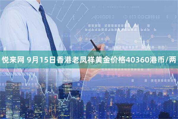 悦来网 9月15日香港老凤祥黄金价格40360港币/两