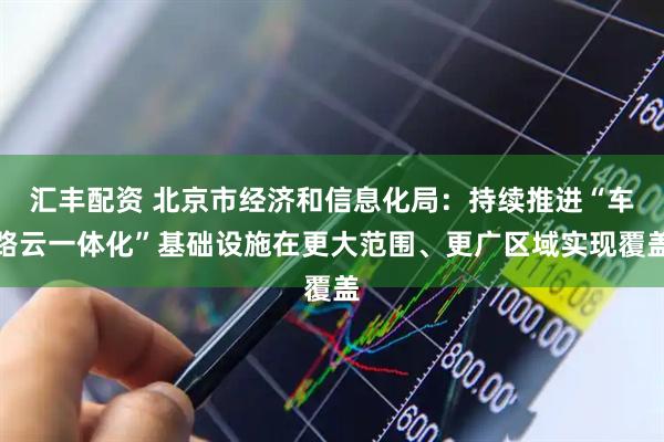 汇丰配资 北京市经济和信息化局：持续推进“车路云一体化”基础设施在更大范围、更广区域实现覆盖