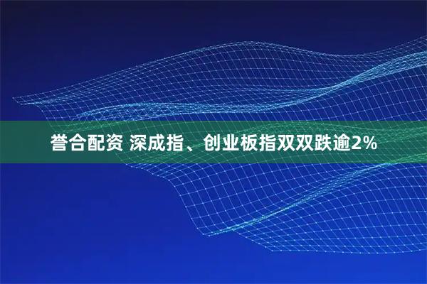 誉合配资 深成指、创业板指双双跌逾2%