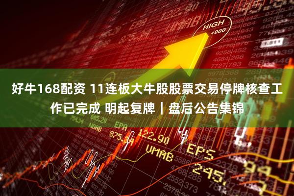 好牛168配资 11连板大牛股股票交易停牌核查工作已完成 明起复牌｜盘后公告集锦