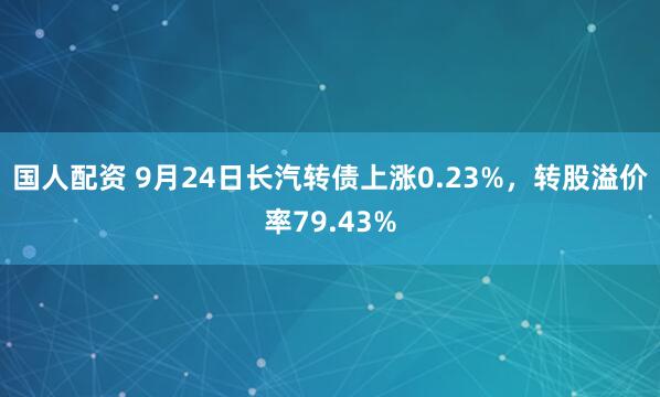 国人配资 9月24日长汽转债上涨0.23%，转股溢价率79.43%