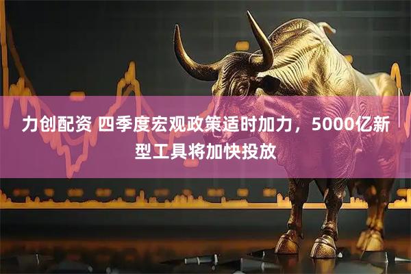 力创配资 四季度宏观政策适时加力，5000亿新型工具将加快投放