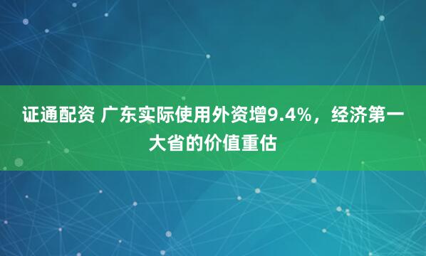证通配资 广东实际使用外资增9.4%，经济第一大省的价值重估