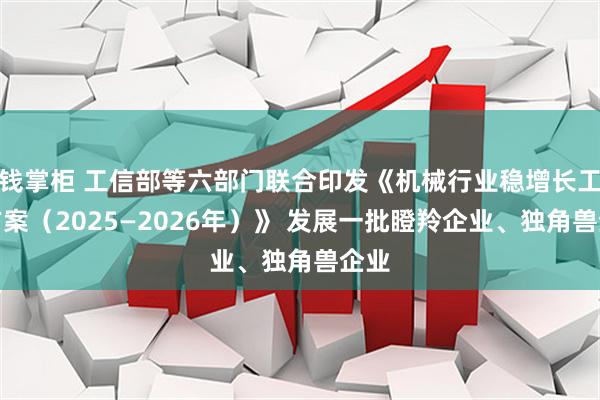 钱掌柜 工信部等六部门联合印发《机械行业稳增长工作方案（2025—2026年）》 发展一批瞪羚企业、独角兽企业