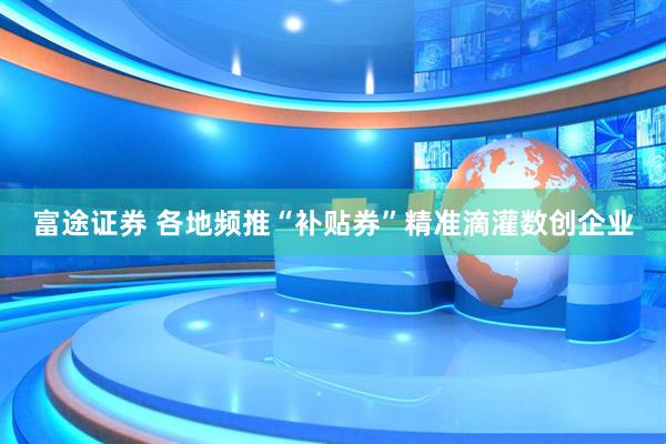 富途证券 各地频推“补贴券”精准滴灌数创企业