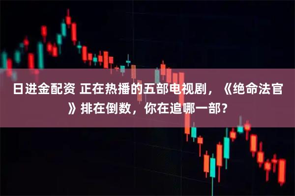 日进金配资 正在热播的五部电视剧，《绝命法官》排在倒数，你在追哪一部？