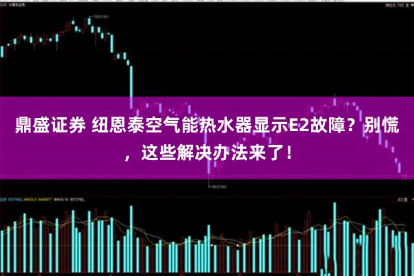 鼎盛证券 纽恩泰空气能热水器显示E2故障？别慌，这些解决办法来了！