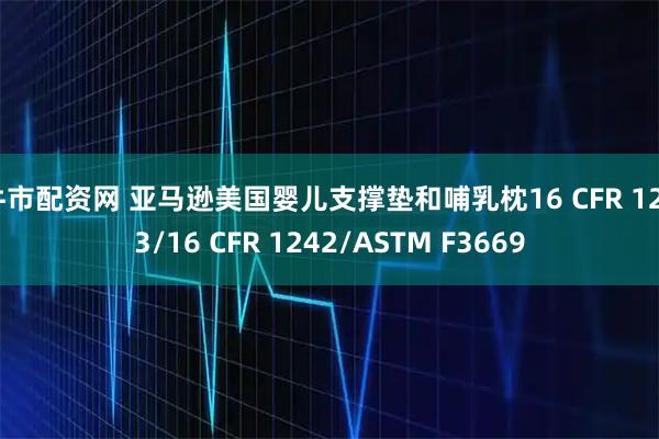 牛市配资网 亚马逊美国婴儿支撑垫和哺乳枕16 CFR 1243/16 CFR 1242/ASTM F3669