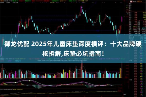 御龙优配 2025年儿童床垫深度横评：十大品牌硬核拆解,床垫必坑指南！