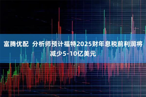 富腾优配  分析师预计福特2025财年息税前利润将减少5-10亿美元