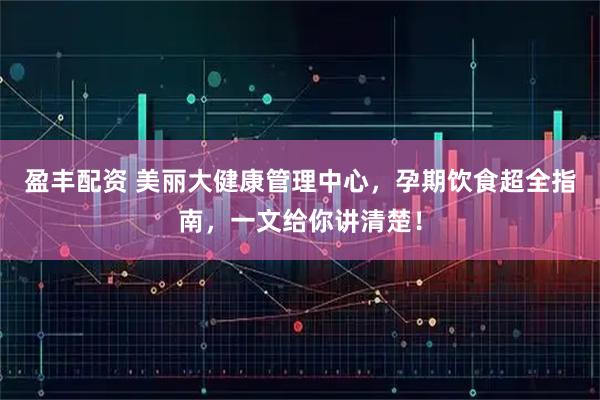 盈丰配资 美丽大健康管理中心，孕期饮食超全指南，一文给你讲清楚！