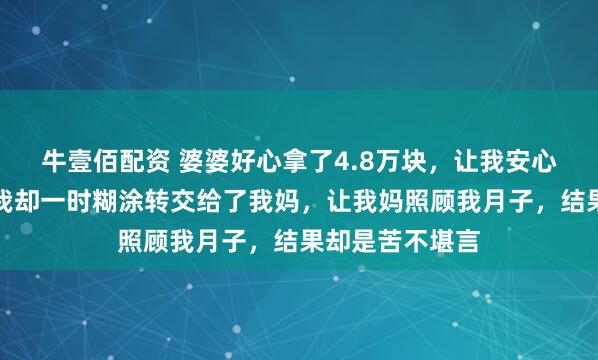 牛壹佰配资 婆婆好心拿了4.8万块，让我安心去月子中心，我却一时糊涂转交给了我妈，让我妈照顾我月子，结果却是苦不堪言