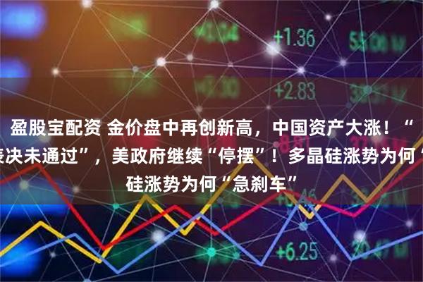 盈股宝配资 金价盘中再创新高，中国资产大涨！“第11次表决未通过”，美政府继续“停摆”！多晶硅涨势为何“急刹车”