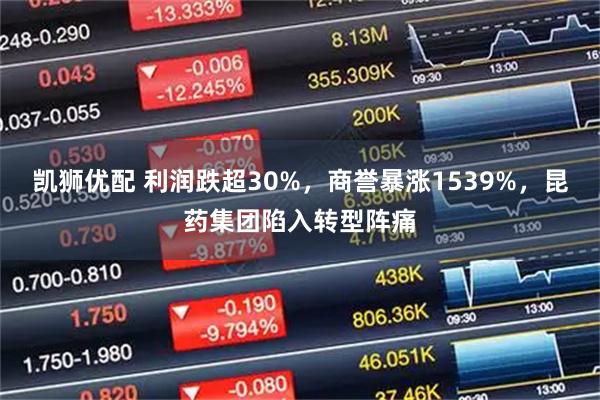 凯狮优配 利润跌超30%，商誉暴涨1539%，昆药集团陷入转型阵痛