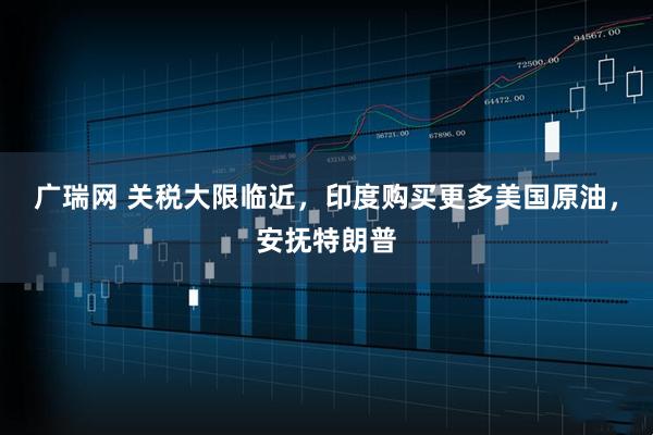 广瑞网 关税大限临近，印度购买更多美国原油，安抚特朗普