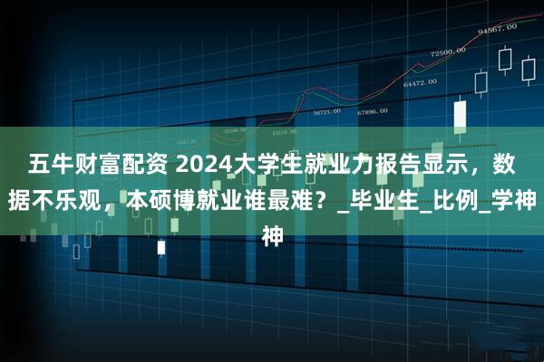 五牛财富配资 2024大学生就业力报告显示,数据不乐观,本硕博就业谁最难?_毕业生_比例_学神