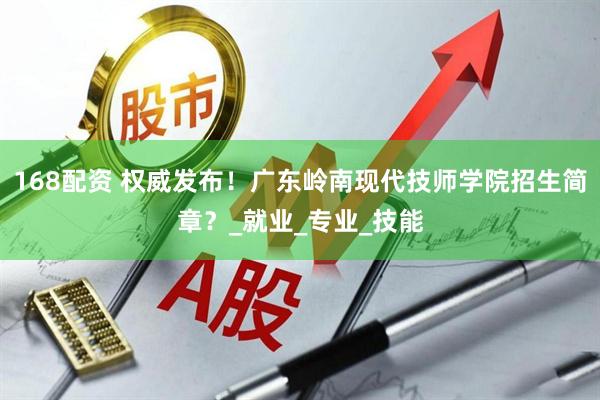 168配资 权威发布！广东岭南现代技师学院招生简章？_就业_专业_技能