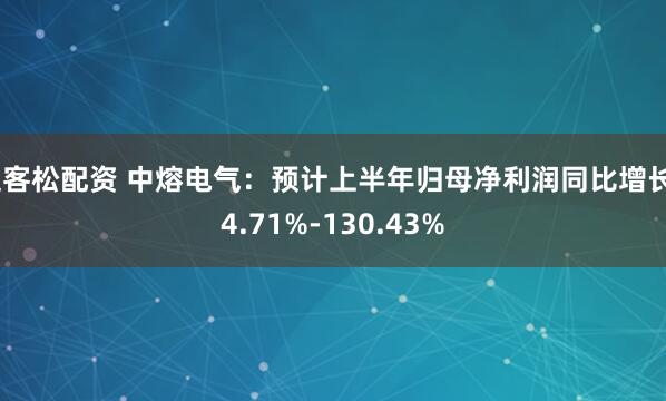 迎客松配资 中熔电气：预计上半年归母净利润同比增长84.71%-130.43%