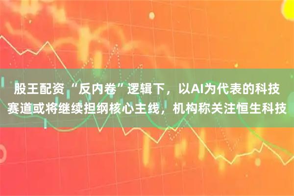 股王配资 “反内卷”逻辑下，以AI为代表的科技赛道或将继续担纲核心主线，机构称关注恒生科技