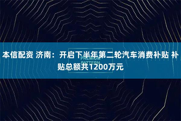 本信配资 济南：开启下半年第二轮汽车消费补贴 补贴总额共1200万元