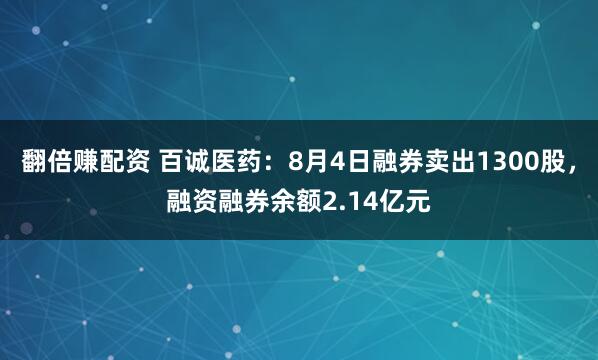 翻倍赚配资 百诚医药：8月4日融券卖出1300股，融资融券余额2.14亿元