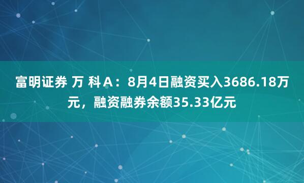 富明证券 万 科Ａ：8月4日融资买入3686.18万元，融资融券余额35.33亿元
