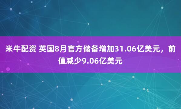 米牛配资 英国8月官方储备增加31.06亿美元，前值减少9.06亿美元