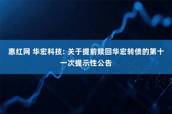 惠红网 华宏科技: 关于提前赎回华宏转债的第十一次提示性公告