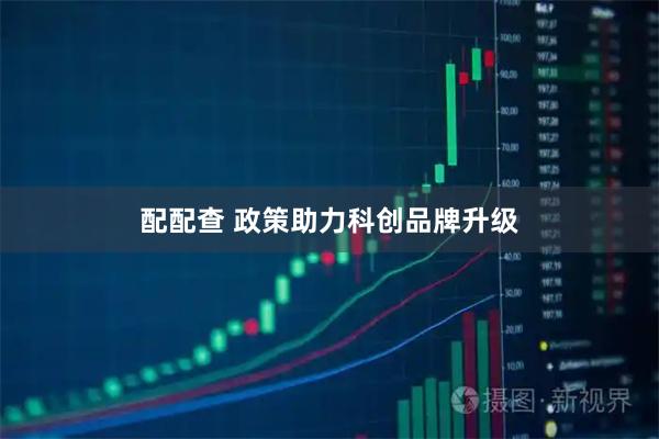 配配查 政策助力科创品牌升级