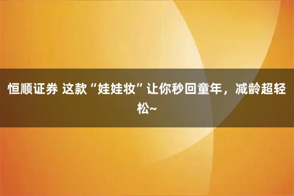 恒顺证券 这款“娃娃妆”让你秒回童年，减龄超轻松~
