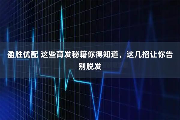 盈胜优配 这些育发秘籍你得知道，这几招让你告别脱发