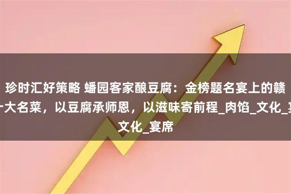 珍时汇好策略 蟠园客家酿豆腐：金榜题名宴上的赣南十大名菜，以豆腐承师恩，以滋味寄前程_肉馅_文化_宴席