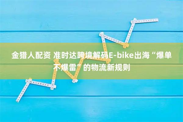 金猎人配资 准时达跨境解码E-bike出海“爆单不爆雷”的物流新规则