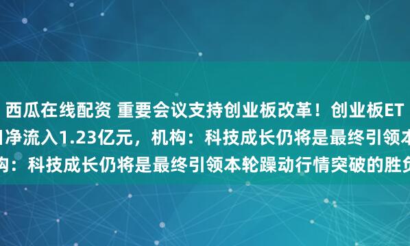 西瓜在线配资 重要会议支持创业板改革！创业板ETF天弘(159977)近5日净流入1.23亿元，机构：科技成长仍将是最终引领本轮躁动行情突破的胜负手