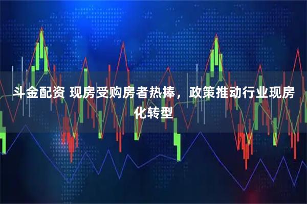 斗金配资 现房受购房者热捧，政策推动行业现房化转型