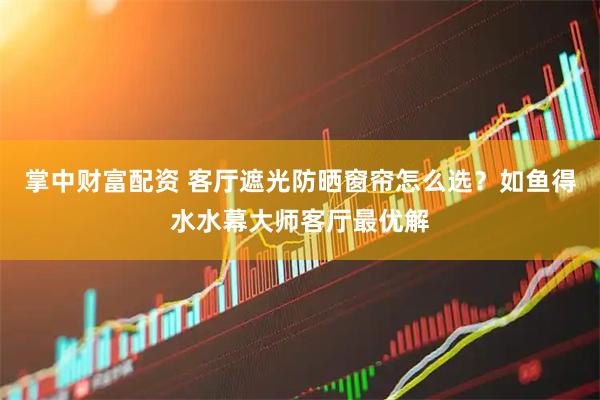 掌中财富配资 客厅遮光防晒窗帘怎么选？如鱼得水水幕大师客厅最优解