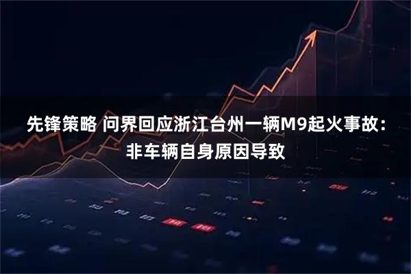 先锋策略 问界回应浙江台州一辆M9起火事故：非车辆自身原因导致